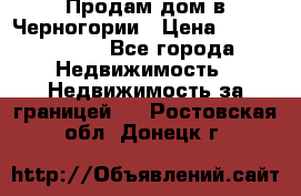 Продам дом в Черногории › Цена ­ 12 800 000 - Все города Недвижимость » Недвижимость за границей   . Ростовская обл.,Донецк г.